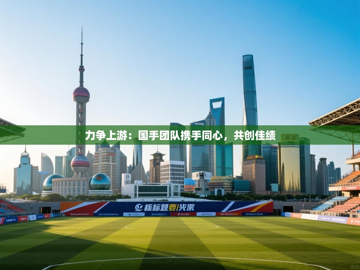 力争上游:国手团队携手同心,共创佳绩 第2张